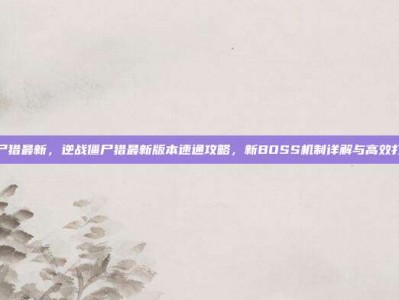 逆战僵尸猎最新，逆战僵尸猎最新版本速通攻略，新BOSS机制详解与高效打法秘籍
