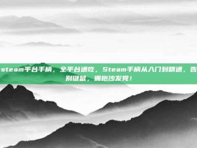 steam平台手柄，全平台通吃，Steam手柄从入门到精通，告别键鼠，拥抱沙发党！