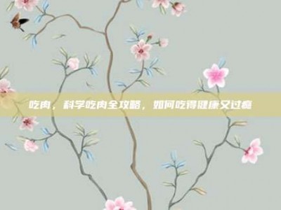 吃肉，科学吃肉全攻略，如何吃得健康又过瘾