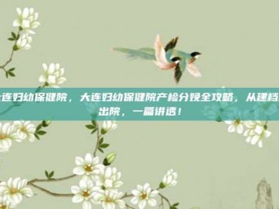 大连妇幼保健院，大连妇幼保健院产检分娩全攻略，从建档到出院，一篇讲透！