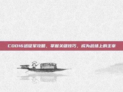 COD16远征军攻略，掌握关键技巧，成为战场上的主宰