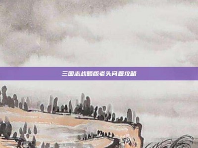 三国志战略版老头问题攻略