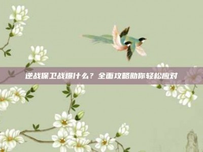 逆战保卫战爆什么？全面攻略助你轻松应对