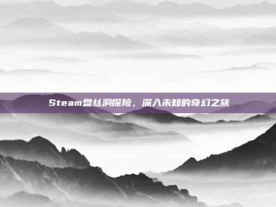 Steam盘丝洞探险，深入未知的奇幻之旅