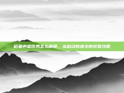 稻妻声望任务怎么解锁，从启动到通关的完整攻略