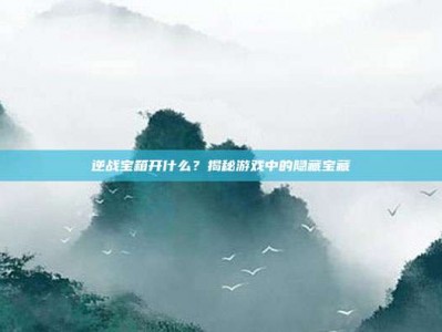 逆战宝箱开什么？揭秘游戏中的隐藏宝藏