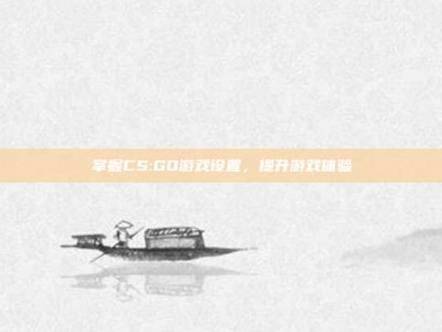 掌握CS:GO游戏设置，提升游戏体验