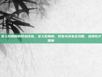 女人吃橄榄的好处坏处，女人吃橄榄，好处与坏处全攻略，这样吃才健康