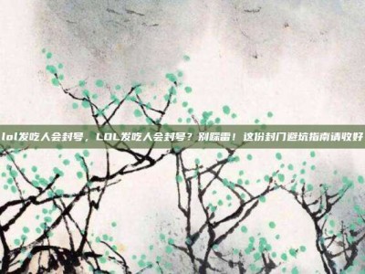 lol发吃人会封号，LOL发吃人会封号？别踩雷！这份封门避坑指南请收好