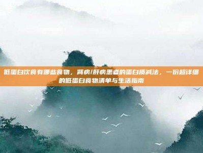 低蛋白饮食有哪些食物，肾病/肝病患者的蛋白质减法，一份超详细的低蛋白食物清单与生活指南