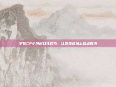 掌握CF小屏窗口化技巧，让你在战场上如鱼得水