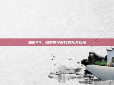 越南QQ，探索数字时代的社交新宠