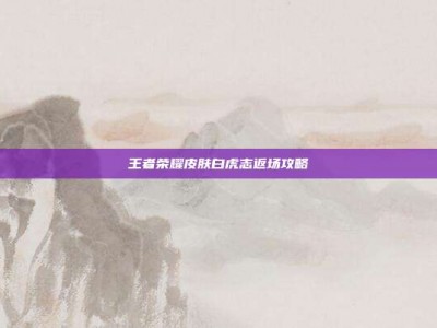 王者荣耀皮肤白虎志返场攻略