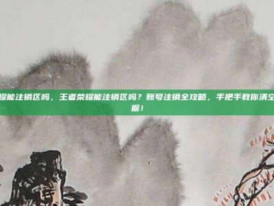 王者荣耀能注销区吗，王者荣耀能注销区吗？账号注销全攻略，手把手教你清空游戏数据！
