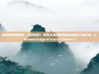 查看浏览器版本，3秒搞定！所有主流浏览器版本查看方法汇总（Chrome/Edge/Firefox/Safari）