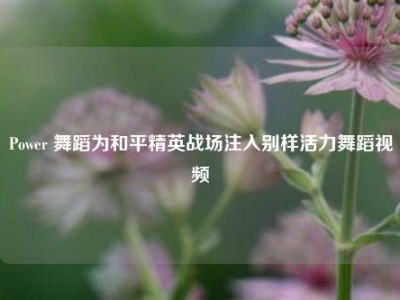 Power 舞蹈为和平精英战场注入别样活力舞蹈视频