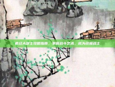 疯狂大剑士攻略指南，掌握战斗艺术，成为终极战士