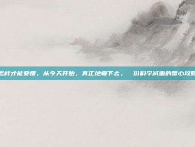 怎样才能变瘦，从今天开始，真正地瘦下去，一份科学减重的暖心攻略