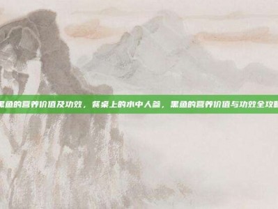 黑鱼的营养价值及功效，餐桌上的水中人参，黑鱼的营养价值与功效全攻略