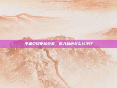 王者荣耀硬核效果，深入解析与实战技巧