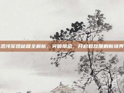 混沌军团秘籍全解析，突破禁忌，开启群敌围剿新境界