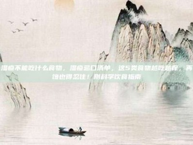 湿疹不能吃什么食物，湿疹忌口清单，这5类食物越吃越痒，再馋也得忍住！附科学饮食指南