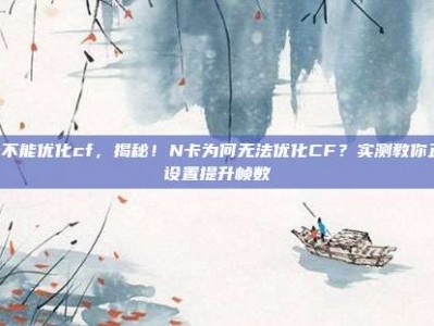 n卡不能优化cf，揭秘！N卡为何无法优化CF？实测教你正确设置提升帧数