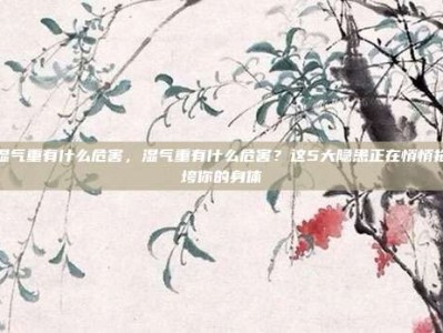 湿气重有什么危害，湿气重有什么危害？这5大隐患正在悄悄拖垮你的身体