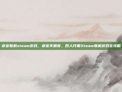 寝室联机steam游戏，寝室不眠夜，四人开黑Steam联机游戏全攻略