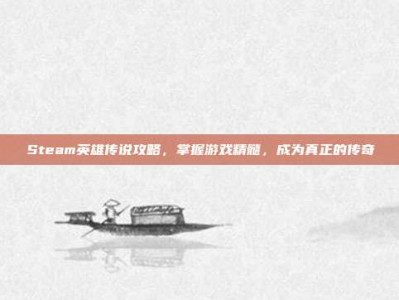 Steam英雄传说攻略，掌握游戏精髓，成为真正的传奇