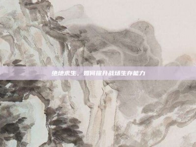 绝地求生，如何提升战场生存能力