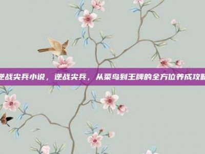 逆战尖兵小说，逆战尖兵，从菜鸟到王牌的全方位养成攻略