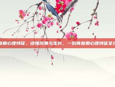 青春期心理特征，读懂风暴与生长，一份青春期心理特征全攻略