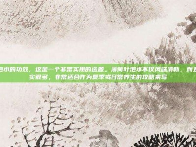 薄荷叶泡水的功效，这是一个非常实用的选题。薄荷叶泡水不仅风味清新，而且功效确实很多，非常适合作为夏季或日常养生的攻略来写