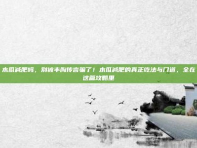 木瓜减肥吗，别被丰胸传言骗了！木瓜减肥的真正吃法与门道，全在这篇攻略里