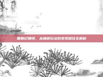 鹿鼎记赚钱，从巅峰玩法到变现路径全解析