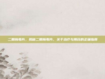 二期梅毒片，揭秘二期梅毒片，关于治疗与用药的正确指南