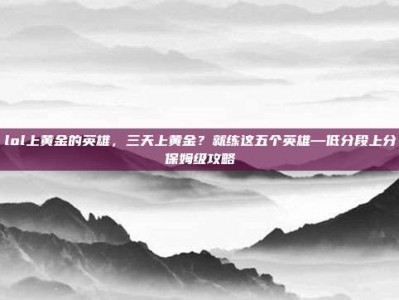 lol上黄金的英雄，三天上黄金？就练这五个英雄—低分段上分保姆级攻略