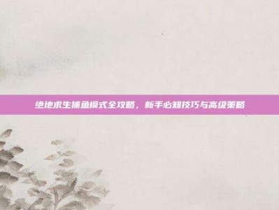 绝地求生捕鱼模式全攻略，新手必知技巧与高级策略