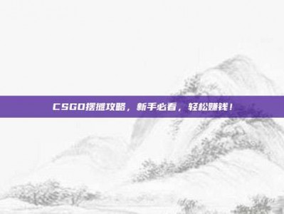 CSGO摆摊攻略，新手必看，轻松赚钱！