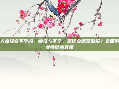 女人痛经会不孕吗，痛经与不孕，是误会还是警报？全面解析女性健康真相