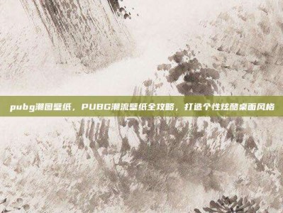 pubg潮图壁纸，PUBG潮流壁纸全攻略，打造个性炫酷桌面风格