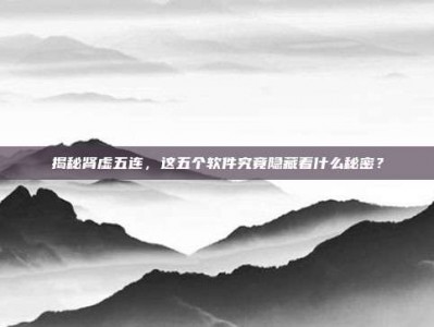 揭秘肾虚五连，这五个软件究竟隐藏着什么秘密？