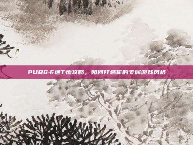 PUBG卡通T恤攻略，如何打造你的专属游戏风格