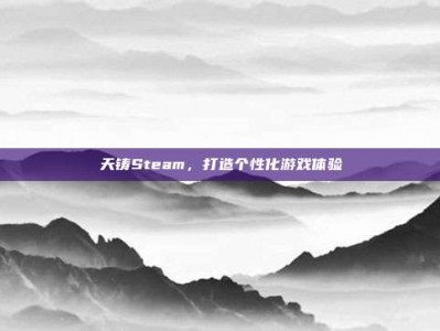 天铸Steam，打造个性化游戏体验