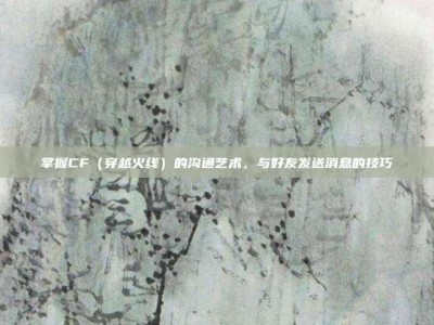 掌握CF（穿越火线）的沟通艺术，与好友发送消息的技巧