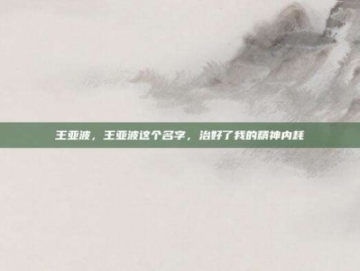 王亚波，王亚波这个名字，治好了我的精神内耗