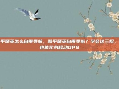 和平精英怎么自带导航，和平精英自带导航？学会这三招，你也能化身移动GPS