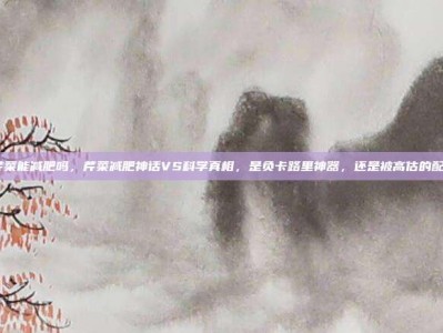 吃芹菜能减肥吗，芹菜减肥神话VS科学真相，是负卡路里神器，还是被高估的配角？