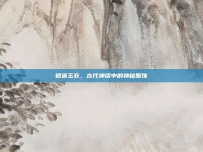 逍遥玉衣，古代神话中的神秘服饰